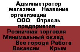 Администратор магазина › Название организации ­ O’stin, ООО › Отрасль предприятия ­ Розничная торговля › Минимальный оклад ­ 26 400 - Все города Работа » Вакансии   . Крым,Алушта